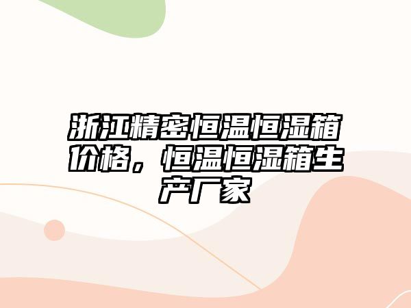 浙江精密恒溫恒濕箱價格，恒溫恒濕箱生產廠家