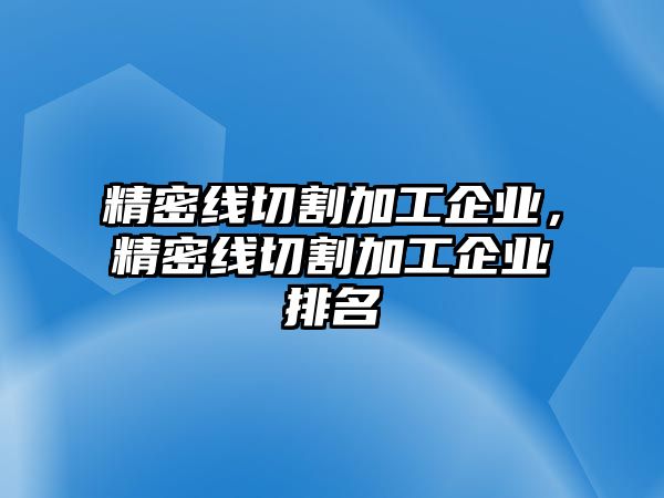 精密線切割加工企業(yè)，精密線切割加工企業(yè)排名