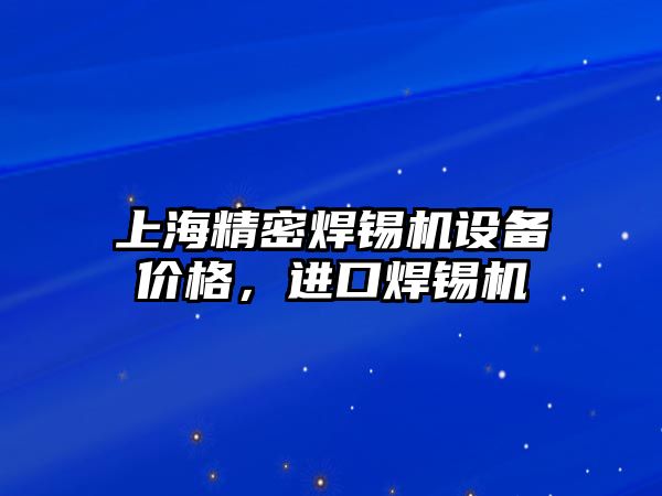 上海精密焊錫機設(shè)備價格，進口焊錫機