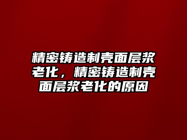 精密鑄造制殼面層漿老化，精密鑄造制殼面層漿老化的原因