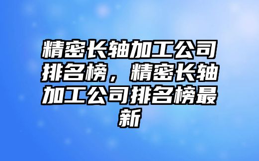 精密長(zhǎng)軸加工公司排名榜，精密長(zhǎng)軸加工公司排名榜最新