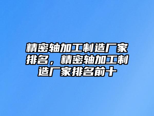 精密軸加工制造廠家排名，精密軸加工制造廠家排名前十