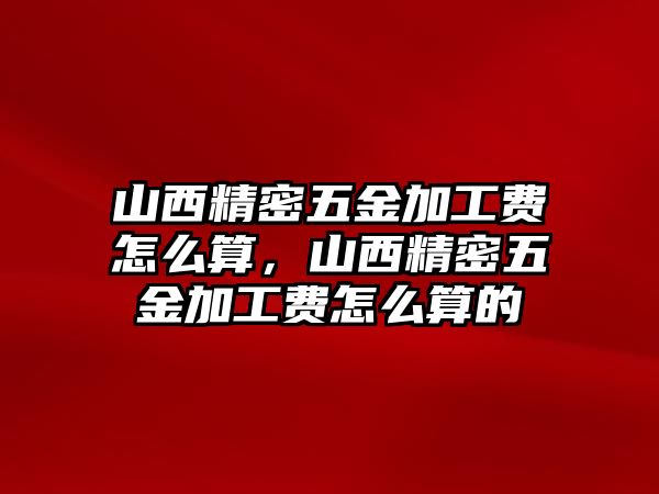 山西精密五金加工費怎么算，山西精密五金加工費怎么算的