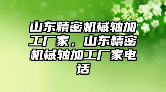 山東精密機(jī)械軸加工廠家，山東精密機(jī)械軸加工廠家電話