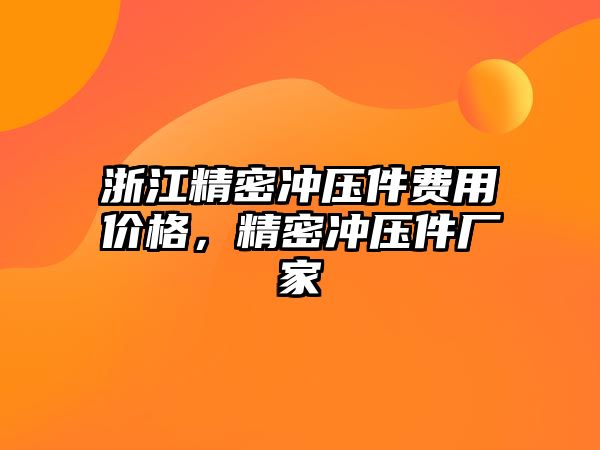 浙江精密沖壓件費用價格，精密沖壓件廠家