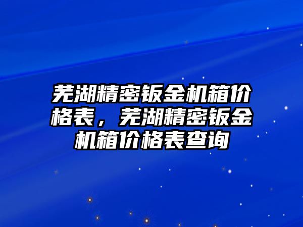 蕪湖精密鈑金機箱價格表，蕪湖精密鈑金機箱價格表查詢