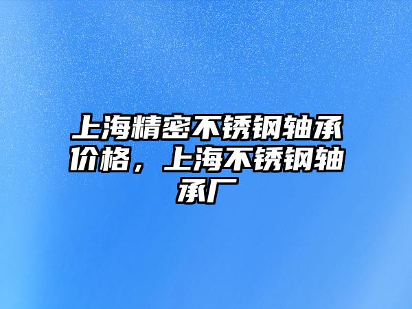 上海精密不銹鋼軸承價格，上海不銹鋼軸承廠