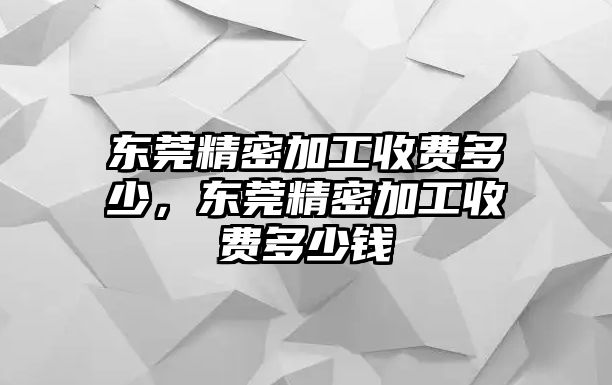 東莞精密加工收費多少，東莞精密加工收費多少錢