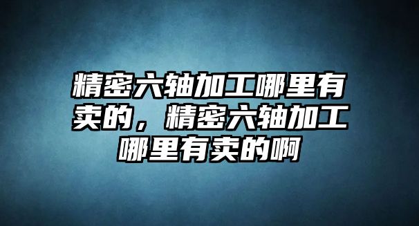 精密六軸加工哪里有賣的，精密六軸加工哪里有賣的啊