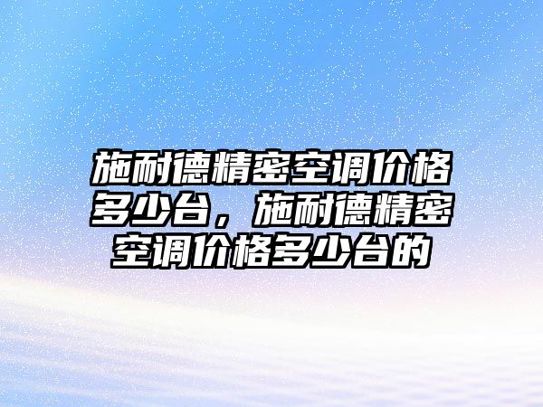 施耐德精密空調(diào)價(jià)格多少臺(tái)，施耐德精密空調(diào)價(jià)格多少臺(tái)的