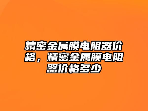 精密金屬膜電阻器價格，精密金屬膜電阻器價格多少