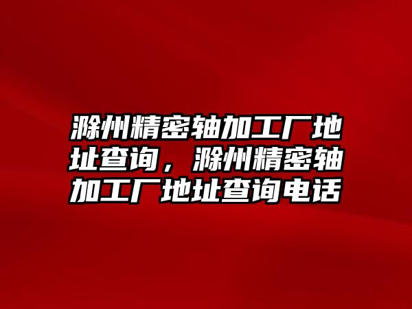 滁州精密軸加工廠地址查詢，滁州精密軸加工廠地址查詢電話