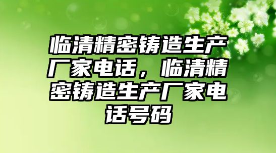 臨清精密鑄造生產(chǎn)廠家電話，臨清精密鑄造生產(chǎn)廠家電話號碼