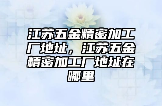 江蘇五金精密加工廠地址，江蘇五金精密加工廠地址在哪里