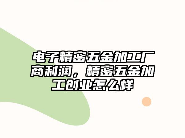 電子精密五金加工廠商利潤(rùn)，精密五金加工創(chuàng)業(yè)怎么樣