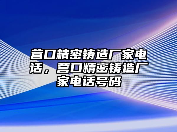 營口精密鑄造廠家電話，營口精密鑄造廠家電話號碼