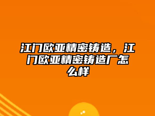 江門歐亞精密鑄造，江門歐亞精密鑄造廠怎么樣