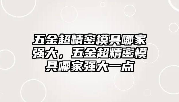 五金超精密模具哪家強(qiáng)大，五金超精密模具哪家強(qiáng)大一點(diǎn)