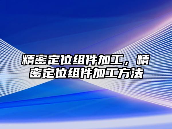 精密定位組件加工，精密定位組件加工方法