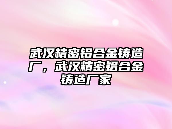 武漢精密鋁合金鑄造廠，武漢精密鋁合金鑄造廠家