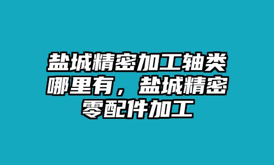 鹽城精密加工軸類哪里有，鹽城精密零配件加工