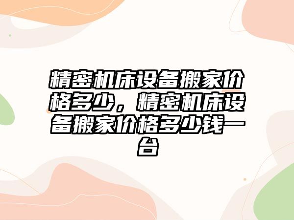 精密機床設(shè)備搬家價格多少，精密機床設(shè)備搬家價格多少錢一臺