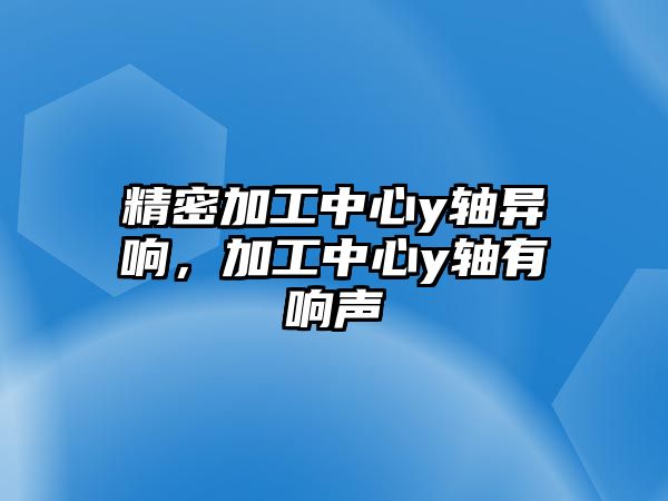 精密加工中心y軸異響，加工中心y軸有響聲