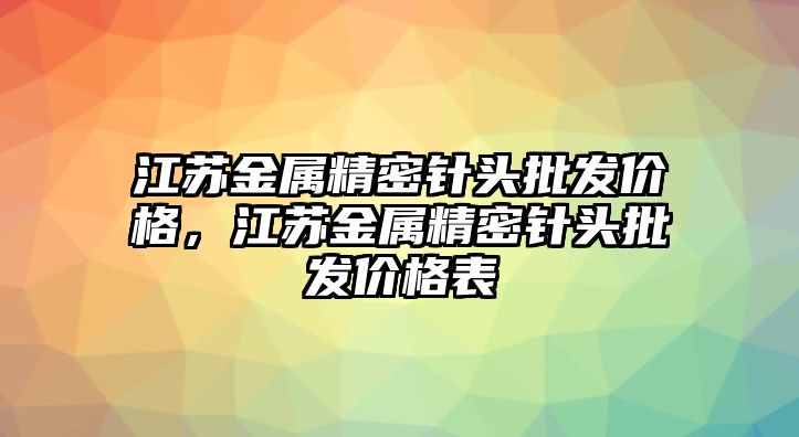 江蘇金屬精密針頭批發(fā)價(jià)格，江蘇金屬精密針頭批發(fā)價(jià)格表