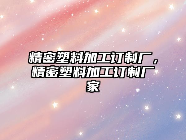 精密塑料加工訂制廠，精密塑料加工訂制廠家