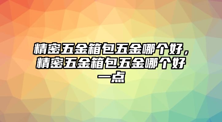 精密五金箱包五金哪個好，精密五金箱包五金哪個好一點