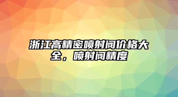 浙江高精密噴射閥價格大全，噴射閥精度