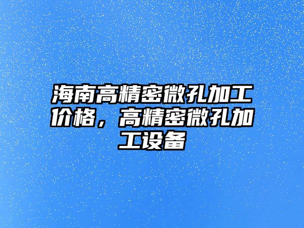 海南高精密微孔加工價格，高精密微孔加工設備