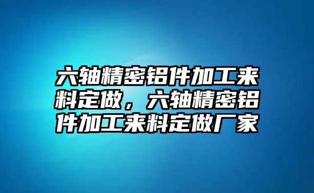 六軸精密鋁件加工來料定做，六軸精密鋁件加工來料定做廠家