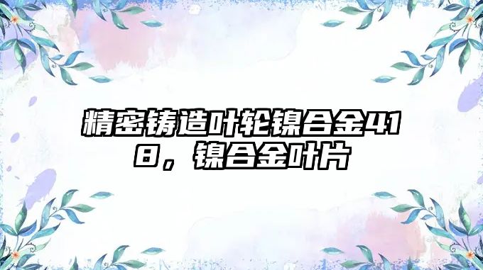 精密鑄造葉輪鎳合金418，鎳合金葉片