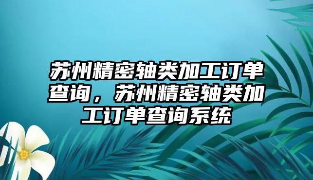 蘇州精密軸類加工訂單查詢，蘇州精密軸類加工訂單查詢系統(tǒng)