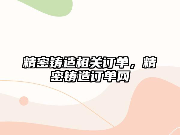 精密鑄造相關(guān)訂單，精密鑄造訂單網(wǎng)