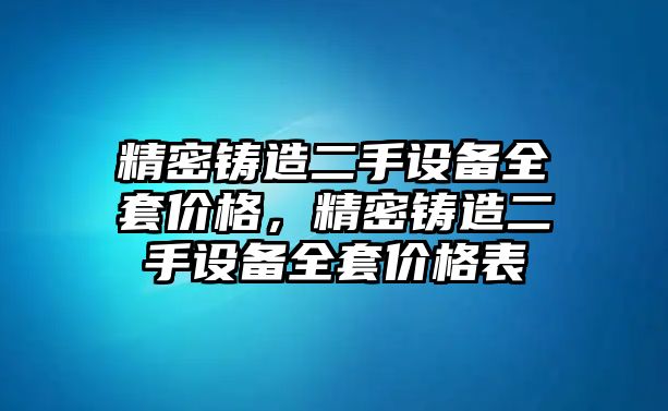 精密鑄造二手設(shè)備全套價(jià)格，精密鑄造二手設(shè)備全套價(jià)格表