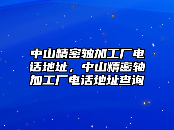 中山精密軸加工廠電話地址，中山精密軸加工廠電話地址查詢