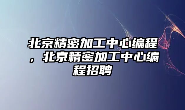 北京精密加工中心編程，北京精密加工中心編程招聘