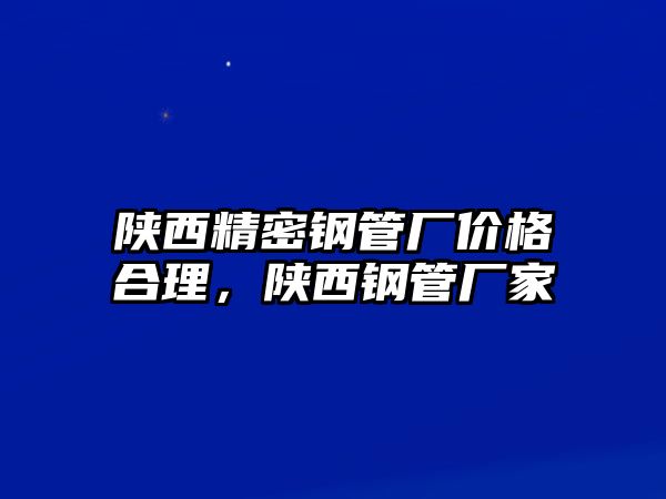 陜西精密鋼管廠價(jià)格合理，陜西鋼管廠家