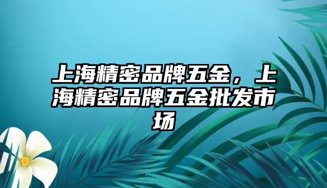 上海精密品牌五金，上海精密品牌五金批發(fā)市場(chǎng)