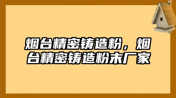 煙臺精密鑄造粉，煙臺精密鑄造粉末廠家