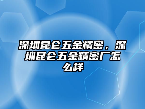 深圳昆侖五金精密，深圳昆侖五金精密廠怎么樣