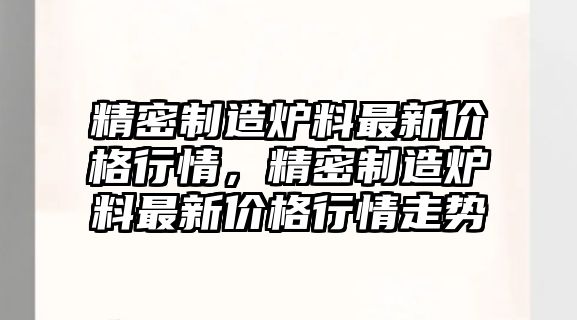 精密制造爐料最新價格行情，精密制造爐料最新價格行情走勢