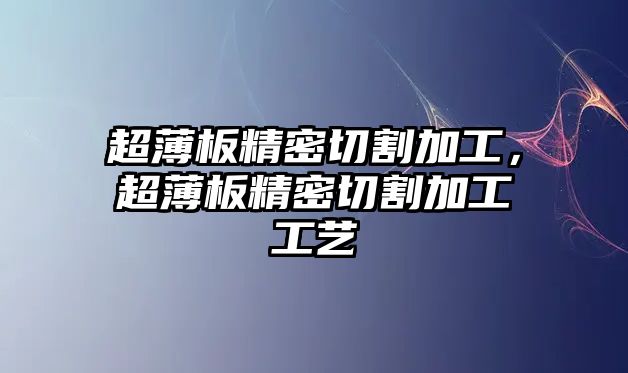 超薄板精密切割加工，超薄板精密切割加工工藝