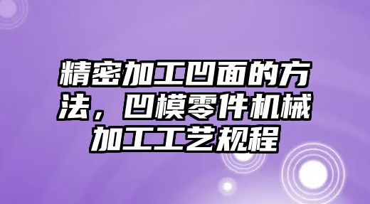 精密加工凹面的方法，凹模零件機械加工工藝規(guī)程