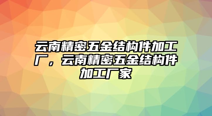 云南精密五金結(jié)構(gòu)件加工廠，云南精密五金結(jié)構(gòu)件加工廠家