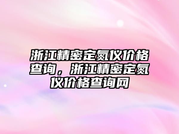 浙江精密定氮儀價格查詢，浙江精密定氮儀價格查詢網(wǎng)