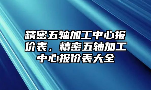 精密五軸加工中心報(bào)價(jià)表，精密五軸加工中心報(bào)價(jià)表大全