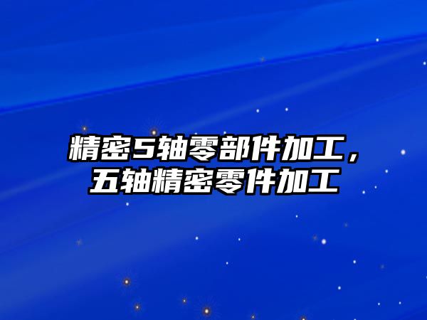 精密5軸零部件加工，五軸精密零件加工